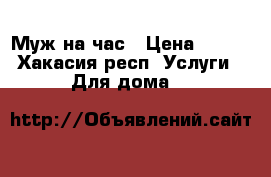 Муж на час › Цена ­ 200 - Хакасия респ. Услуги » Для дома   